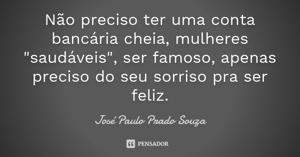 Não preciso ter uma conta bancária cheia, mulheres "saudáveis", ser famoso, apenas preciso do seu sorriso pra ser feliz.... Frase de José Paulo Prado Souza.