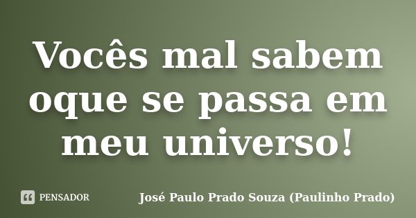 Vocês mal sabem oque se passa em meu universo!... Frase de José Paulo Prado Souza (Paulinho Prado).