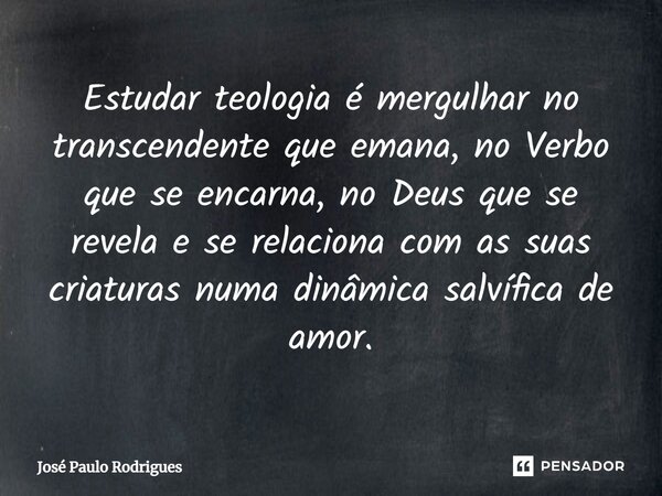 ⁠⁠⁠⁠Estudar teologia é mergulhar no transcendente que emana, no Verbo que se encarna, no Deus que se revela e se relaciona com as suas criaturas numa dinâmica s... Frase de José Paulo Rodrigues.