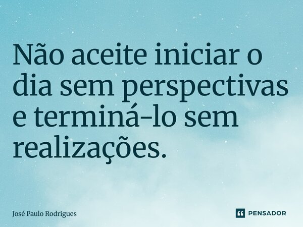 ⁠Não aceite iniciar o dia sem perspectivas e terminá-lo sem realizações.... Frase de José Paulo Rodrigues.