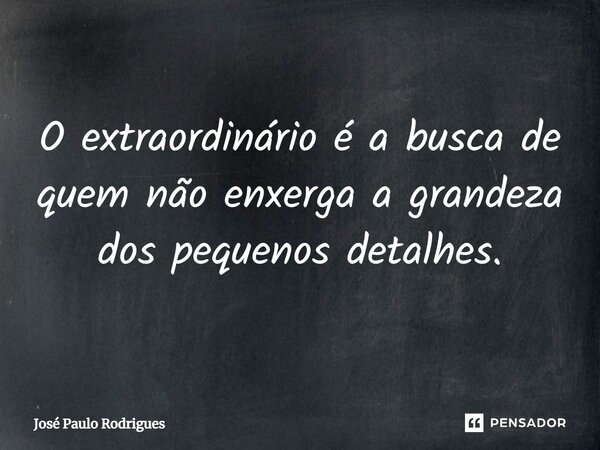 ⁠O extraordinário é a busca de quem não enxerga a grandeza dos pequenos detalhes.... Frase de José Paulo Rodrigues.