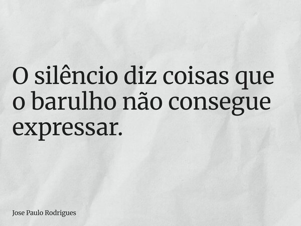O silêncio diz coisas que o barulho não consegue expressar.... Frase de Jose Paulo Rodrigues.