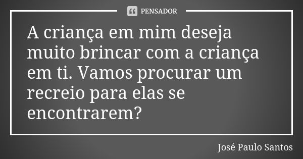 A criança em mim deseja muito brincar com a criança em ti. Vamos procurar um recreio para elas se encontrarem?... Frase de José Paulo Santos.