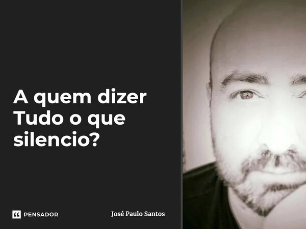 ⁠A quem dizer Tudo o que silencio?... Frase de José Paulo Santos.