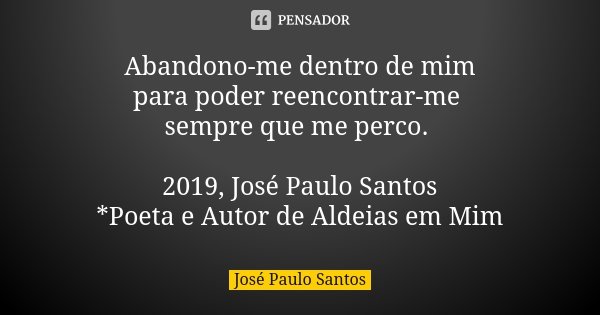 Abandono-me dentro de mim para poder reencontrar-me sempre que me perco. 2019, José Paulo Santos *Poeta e Autor de Aldeias em Mim... Frase de José Paulo Santos.