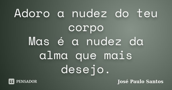 Adoro a nudez do teu corpo Mas é a nudez da alma que mais desejo.... Frase de José Paulo Santos.