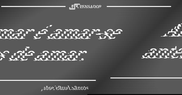 Amar é amar-se antes de amar.... Frase de José Paulo Santos.
