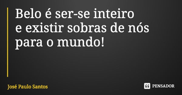 Belo é ser-se inteiro e existir sobras de nós para o mundo!... Frase de José Paulo Santos.