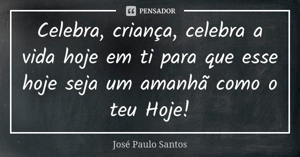 Celebra, criança, celebra a vida hoje em ti para que esse hoje seja um amanhã como o teu Hoje!... Frase de José Paulo Santos.