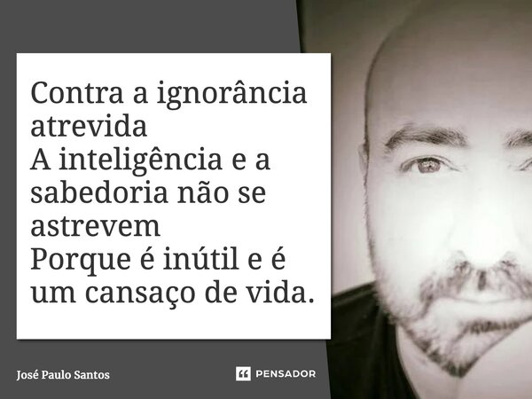 ⁠Contra a ignorância atrevida A inteligência e a sabedoria não se astrevem Porque é inútil e é um cansaço de vida.... Frase de José Paulo Santos.