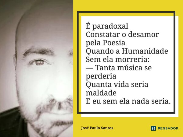 ⁠É paradoxal Constatar o desamor pela Poesia Quando a Humanidade Sem ela morreria: — Tanta música se perderia Quanta vida seria maldade E eu sem ela nada seria.... Frase de José Paulo Santos.