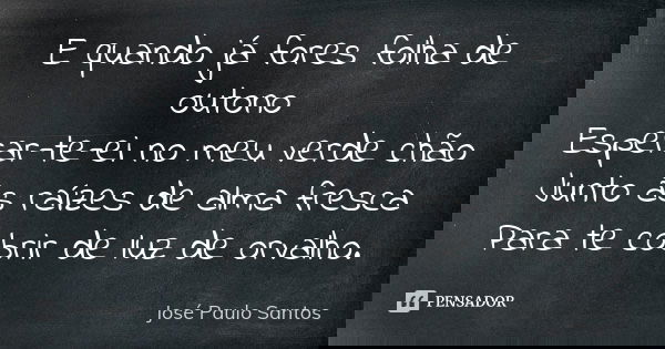 E quando já fores folha de outono Esperar-te-ei no meu verde chão Junto às raízes de alma fresca Para te cobrir de luz de orvalho.... Frase de José Paulo Santos.