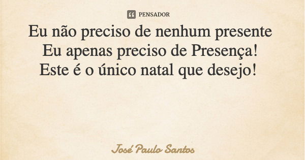 Eu não preciso de nenhum presente Eu apenas preciso de Presença! Este é o único natal que desejo!... Frase de José Paulo Santos.