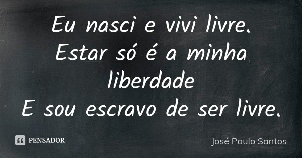 Eu nasci e vivi livre. Estar só é a minha liberdade E sou escravo de ser livre.... Frase de José Paulo Santos.