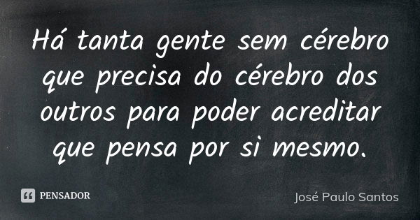 Há tanta gente sem cérebro que precisa do cérebro dos outros para poder acreditar que pensa por si mesmo.... Frase de José Paulo Santos.