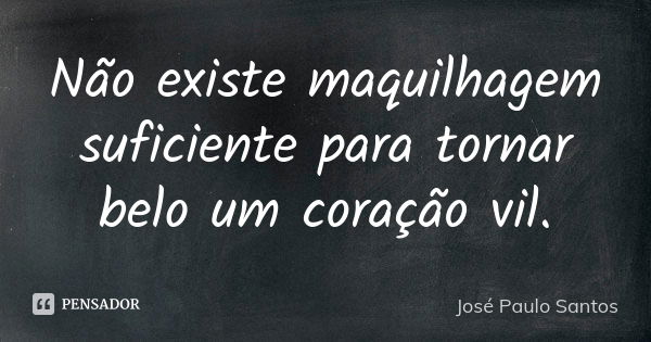 Não existe maquilhagem suficiente para tornar belo um coração vil.... Frase de José Paulo Santos.