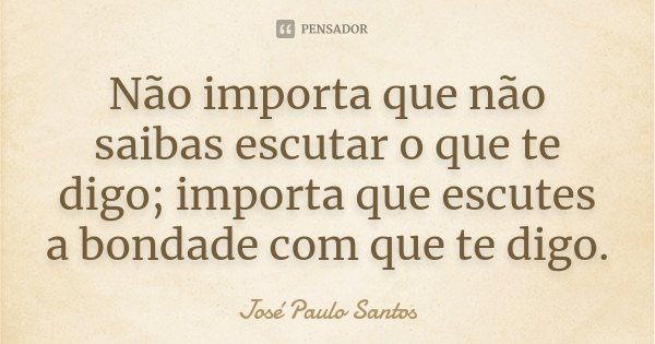 Não importa que não saibas escutar o que te digo; importa que escutes a bondade com que te digo.... Frase de José Paulo Santos.