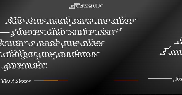 Não tens nada para me dizer — Queres falar sobre isso? Escutar o nada que dizes É um diálogo que podemos aprender.... Frase de José Paulo Santos.