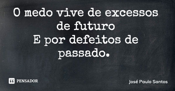 O medo vive de excessos de futuro E por defeitos de passado.... Frase de José Paulo Santos.