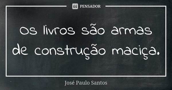 Os livros são armas de construção maciça.... Frase de José Paulo Santos.