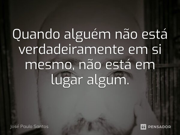 ⁠Quando alguém não está verdadeiramente em si mesmo, não está em lugar algum.... Frase de José Paulo Santos.