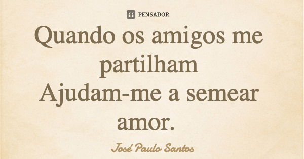 Quando os amigos me partilham Ajudam-me a semear amor.... Frase de José Paulo Santos.