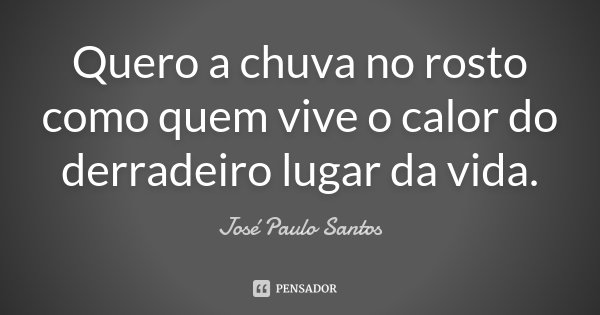 Quero a chuva no rosto como quem vive o calor do derradeiro lugar da vida.... Frase de José Paulo Santos.