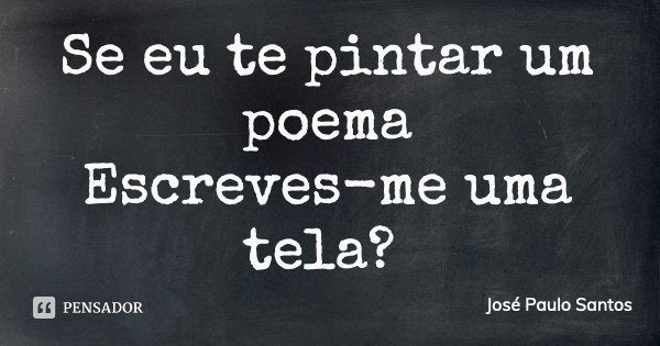 Se eu te pintar um poema Escreves-me uma tela?... Frase de José Paulo Santos.
