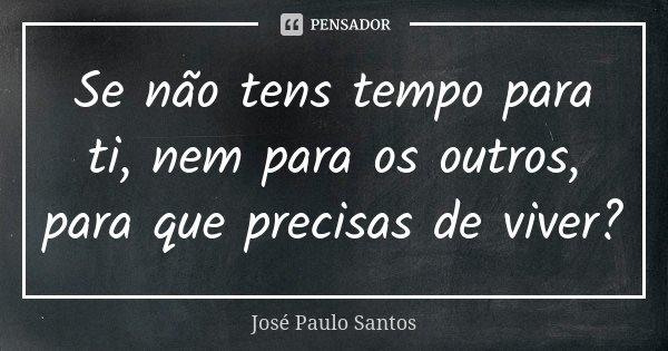 Se não tens tempo para ti, nem para os outros, para que precisas de viver?... Frase de José Paulo Santos.