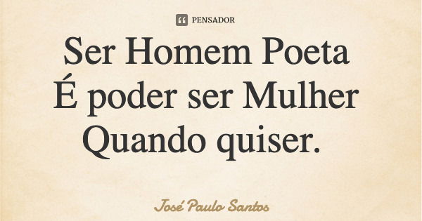 Ser Homem Poeta É poder ser Mulher Quando quiser.... Frase de José Paulo Santos.