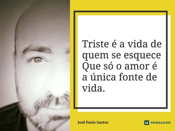 ⁠Triste é a vida de quem se esquece Que só o amor é a única fonte de vida.... Frase de José Paulo Santos.