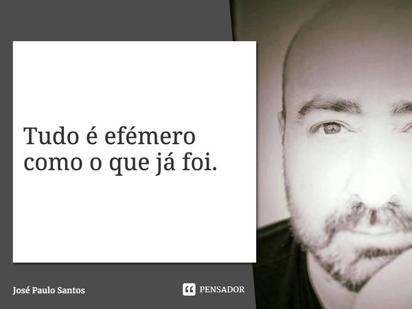 ⁠Tudo é efémero como o que já foi.... Frase de José Paulo Santos.