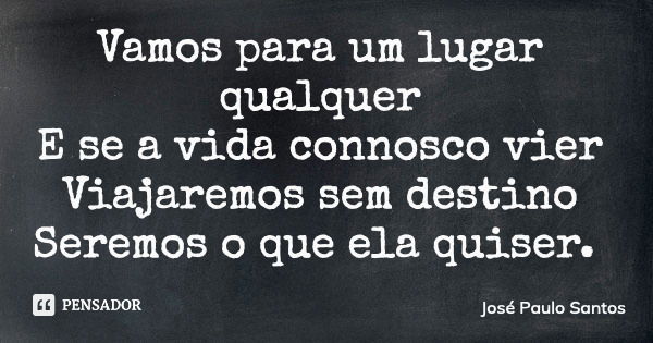 Vamos para um lugar qualquer E se a vida connosco vier Viajaremos sem destino Seremos o que ela quiser.... Frase de José Paulo Santos.