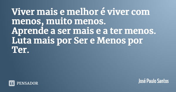 Viver mais e melhor é viver com menos, muito menos. Aprende a ser mais e a ter menos. Luta mais por Ser e Menos por Ter.... Frase de José Paulo Santos.