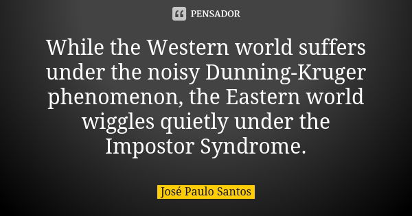 While the Western world suffers under the noisy Dunning-Kruger phenomenon, the Eastern world wiggles quietly under the Impostor Syndrome.... Frase de José Paulo Santos.