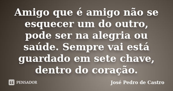 Amigo que é amigo não se esquecer um do outro, pode ser na alegria ou saúde. Sempre vai está guardado em sete chave, dentro do coração.... Frase de José Pedro de Castro.