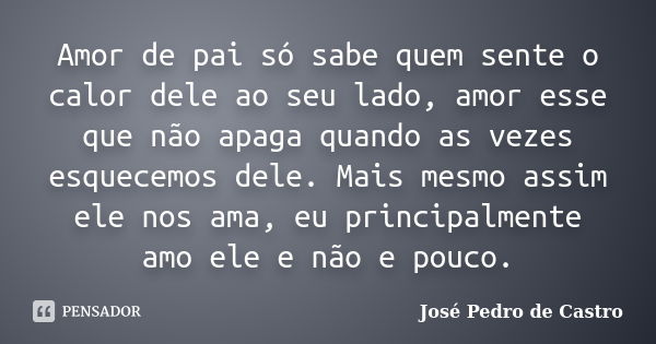 Amor de pai só sabe quem sente o calor dele ao seu lado, amor esse que não apaga quando as vezes esquecemos dele. Mais mesmo assim ele nos ama, eu principalment... Frase de José Pedro de Castro.