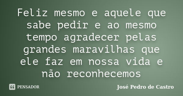 Feliz mesmo e aquele que sabe pedir e ao mesmo tempo agradecer pelas grandes maravilhas que ele faz em nossa vida e não reconhecemos... Frase de José Pedro de Castro.