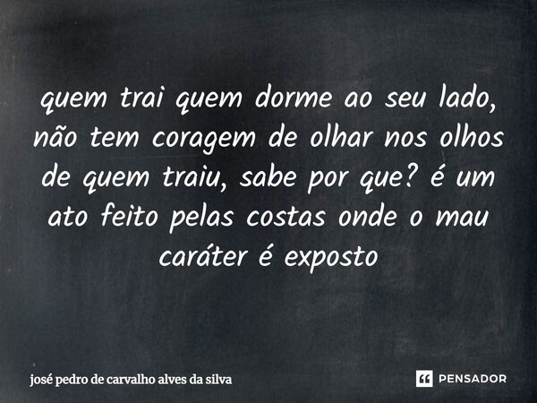 ⁠quem trai quem dorme ao seu lado, não tem coragem de olhar nos olhos de quem traiu, sabe por que? é um ato feito pelas costas onde o mau caráter é exposto... Frase de josé pedro de carvalho alves da silva.