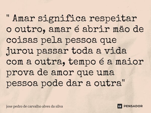 ⁠⁠" Amar significa respeitar o outro, amar é abrir mão de coisas pela pessoa que jurou passar toda a vida com a outra, tempo é a maior prova de amor que um... Frase de josé pedro de carvalho alves da silva.