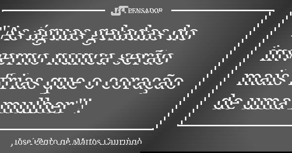 "As águas geladas do inverno nunca serão mais frias que o coração de uma mulher"!... Frase de José Pedro de Mattos Laurindo.