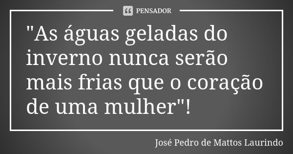 "As águas geladas do inverno nunca serão mais frias que o coração de uma mulher"!... Frase de José Pedro de Mattos Laurindo.