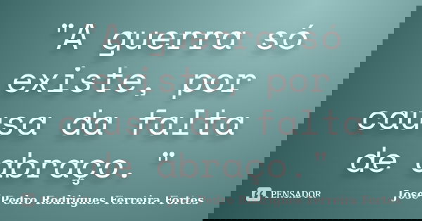 "A guerra só existe, por causa da falta de abraço."... Frase de José Pedro Rodrigues Ferreira Fortes.