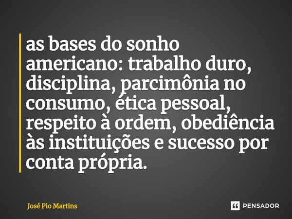 ⁠as bases do sonho americano: trabalho duro, disciplina, parcimônia no consumo, ética pessoal, respeito à ordem, obediência às instituições e sucesso por conta ... Frase de José Pio Martins.