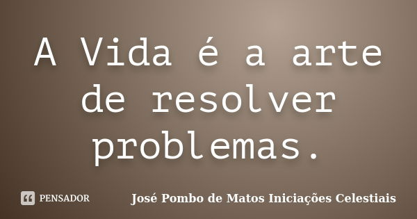 A Vida é a arte de resolver problemas.... Frase de José Pombo de Matos Iniciações Celestiais.