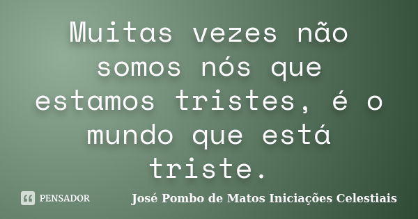 Muitas vezes não somos nós que estamos tristes, é o mundo que está triste.... Frase de José Pombo de Matos Iniciações Celestiais.