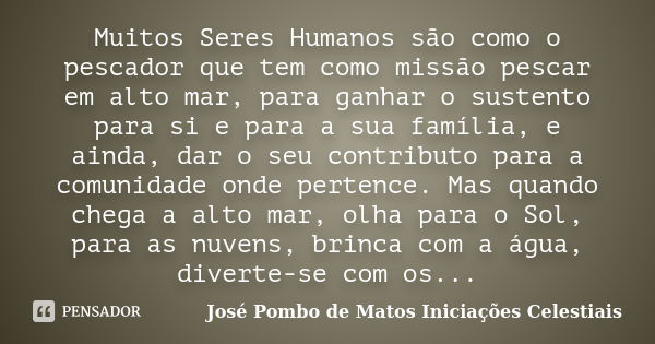 Muitos Seres Humanos são como o pescador que tem como missão pescar em alto mar, para ganhar o sustento para si e para a sua família, e ainda, dar o seu contrib... Frase de José Pombo de Matos Iniciações Celestiais.