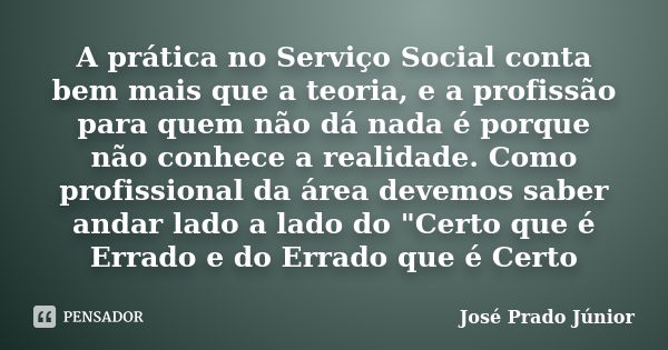 A prática no Serviço Social conta bem mais que a teoria, e a profissão para quem não dá nada é porque não conhece a realidade. Como profissional da área devemos... Frase de José Prado Júnior.