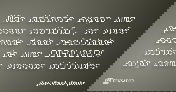 Não adiante expor uma pessoa cordial, se você esconde toda realidade atrás de uma IDEOLOGIA suja como vossas atitudes... Frase de José Prado Júnior.