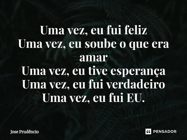 ⁠Uma vez, eu fui feliz Uma vez, eu soube o que era amar Uma vez, eu tive esperança Uma vez, eu fui verdadeiro Uma vez, eu fui EU.... Frase de Jose Prudêncio.